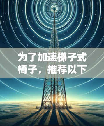 为了加速梯子式椅子，推荐以下几种加速器梯子软件，每种软件都有其独特的优势和适用场景
