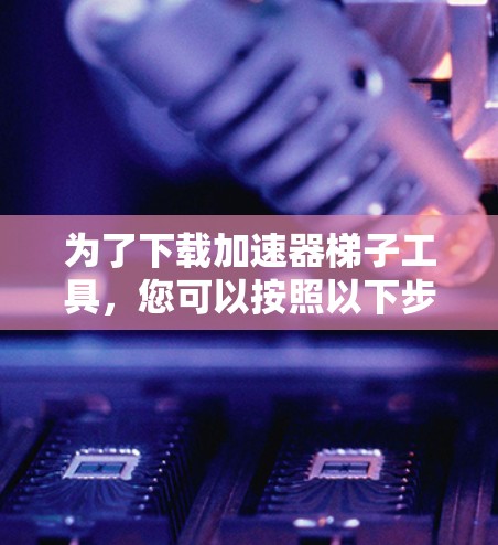 为了下载加速器梯子工具，您可以按照以下步骤进行操作
