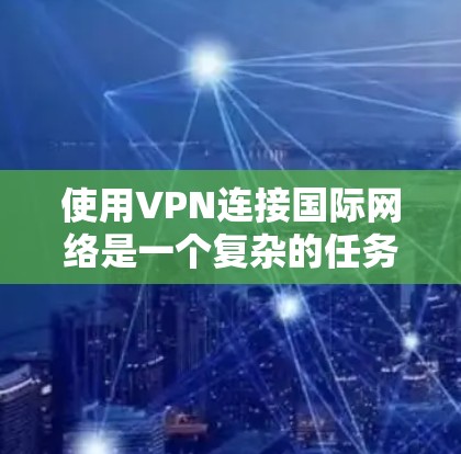 使用VPN连接国际网络是一个复杂的任务，涉及多个步骤和注意事项。以下是一个有条理的指南，帮助您逐步实现目标