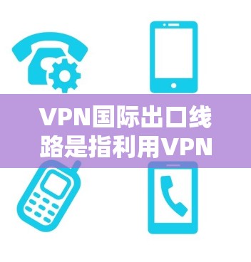 VPN国际出口线路是指利用VPN技术将国内移动数据或互联网流量对外提供给全球其他国家的互联网设备。以下是对该主题的分步解释和总结