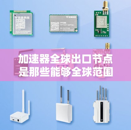 加速器全球出口节点是那些能够全球范围内的加速功能应用，广泛应用于不同行业和地区的技术或产品。以下是对加速器全球出口节点的详细分析