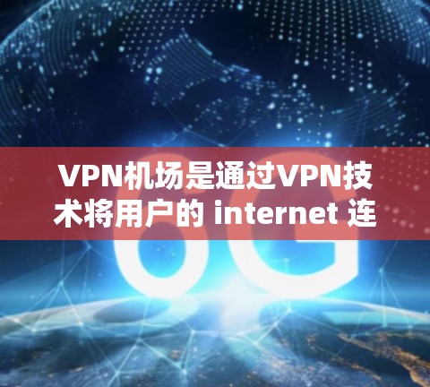 VPN机场是通过VPN技术将用户的 internet 连接转移到特定的机场网络中，通常用于在机场或特定地点进行VPN访问。以下是关于VPN机场的详细使用体验