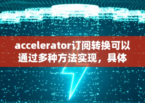 accelerator订阅转换可以通过多种方法实现，具体取决于你想要转换的目标格式和你的工具或系统。以下是几种常见的方法