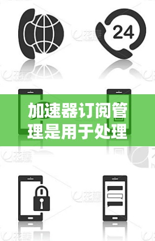加速器订阅管理是用于处理用户注册、登录、活动完成等操作的系统，帮助用户自动获取资源。以下是该领域的主要功能和结构