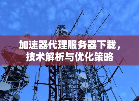 加速器代理服务器下载，技术解析与优化策略