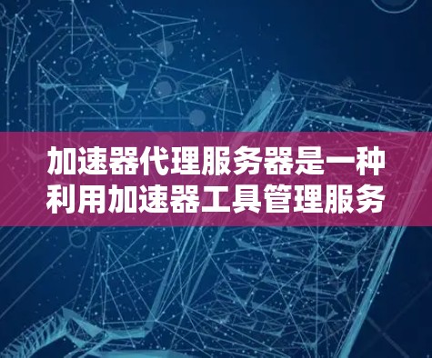 加速器代理服务器是一种利用加速器工具管理服务器配置和监控的解决方案，旨在提高服务器的稳定性和性能。以下是基于上述思考整理的详细步骤指南
