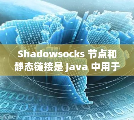 Shadowsocks 节点和静态链接是 Java 中用于跨节点通信的重要工具。以下是详细的步骤和解释，帮助您更好地理解和应用它们