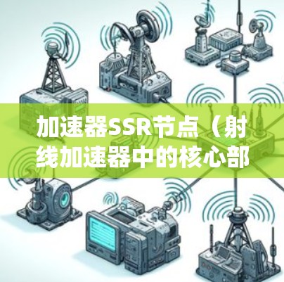 加速器SSR节点（射线加速器中的核心部分）是指在射线加速器系统中起关键作用的组件，主要包括射线束、加速器管和射线束管等。这些部分通过复杂的控制系统相互作用，共同实现粒子加速