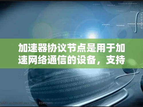 加速器协议节点是用于加速网络通信的设备，支持多种网络协议和设备类型。以下是其关键组成部分和功能