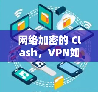 网络加密的 Clash，VPN如何重塑通信格局
