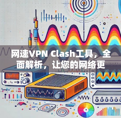 网速VPN Clash工具，全面解析，让您的网络更强大
