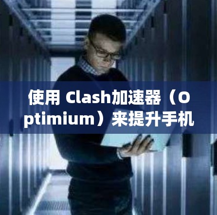 使用 Clash加速器（Optimium）来提升手机性能，以下是详细的步骤指南