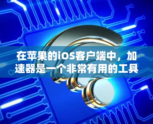 在苹果的iOS客户端中，加速器是一个非常有用的工具，可以帮助提升应用的运行速度和体验。以下是一些关于如何使用iOS加速器的步骤和信息