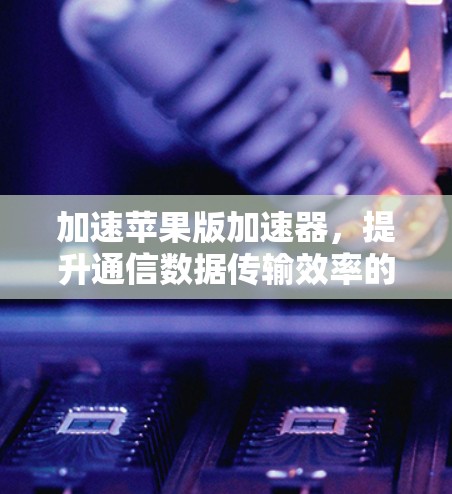 加速苹果版加速器，提升通信数据传输效率的 silver bullet
