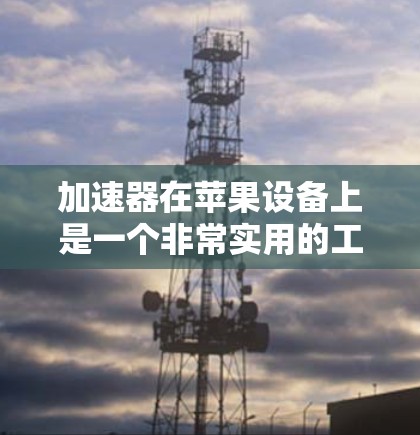 加速器在苹果设备上是一个非常实用的工具，可以帮助用户提高生产力，减少等待时间。以下是关于加速器的详细介绍