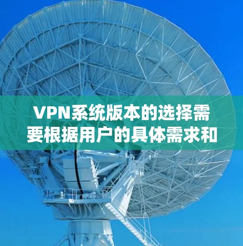 VPN系统版本的选择需要根据用户的具体需求和使用场景来决定。以下是一些常见的VPN系统版本及其特点，供参考
