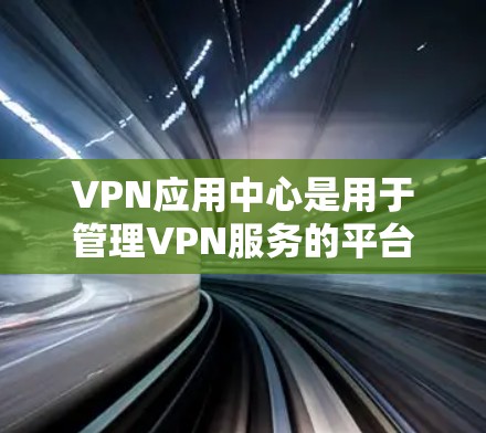 VPN应用中心是用于管理VPN服务的平台，提供安全、便捷的网络访问方式。以下是对VPN应用中心的详细说明