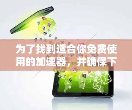 为了找到适合你免费使用的加速器，并确保下载后的体验良好，以下是一步步的建议