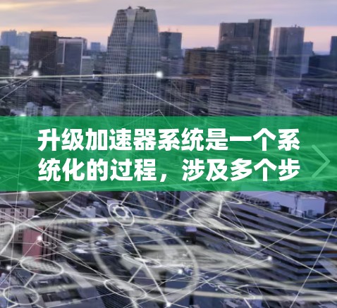 升级加速器系统是一个系统化的过程，涉及多个步骤和注意事项。以下是一步步的指南，帮助您顺利升级加速器系统