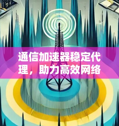 通信加速器稳定代理，助力高效网络传输
