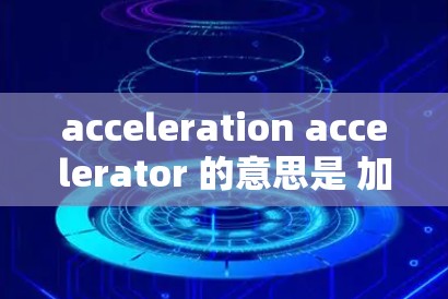 acceleration accelerator 的意思是 加速器全球代理，它通常指的是一种提供加速器功能的全球合作伙伴或服务提供商。如果您对加速器或加速工具感兴趣，可以参考以下内容以获取更多信息