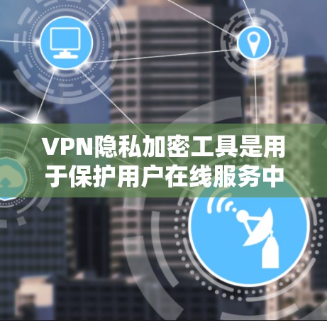 VPN隐私加密工具是用于保护用户在线服务中的数据和隐私的网络服务，主要基于加密技术。以下是详细的分步解释