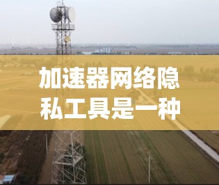 加速器网络隐私工具是一种为移动设备加速软件（如Chrome、Firefox、Edge等）添加隐私保护措施的工具，旨在确保用户数据安全和隐私不受侵犯。以下是对此概念的详细分析
