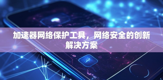 加速器网络保护工具，网络安全的创新解决方案