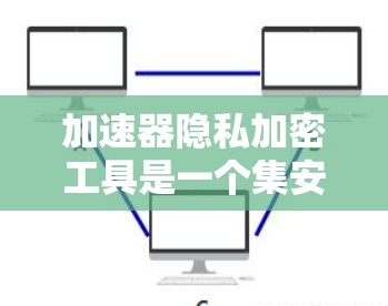 加速器隐私加密工具是一个集安全性和性能于一体的解决方案，旨在保护用户的数据安全。以下是详细介绍