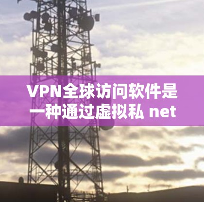 VPN全球访问软件是一种通过虚拟私 nets技术，允许用户在不加密的情况下访问全球范围内的网络服务。以下是使用该软件进行安全访问的详细步骤