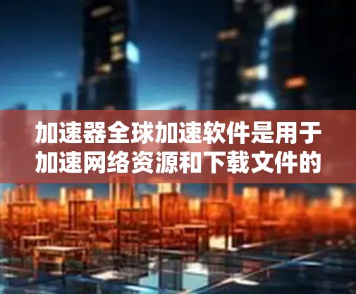 加速器全球加速软件是用于加速网络资源和下载文件的工具，广泛应用于个人和企业用户。以下是对该软件的详细分析