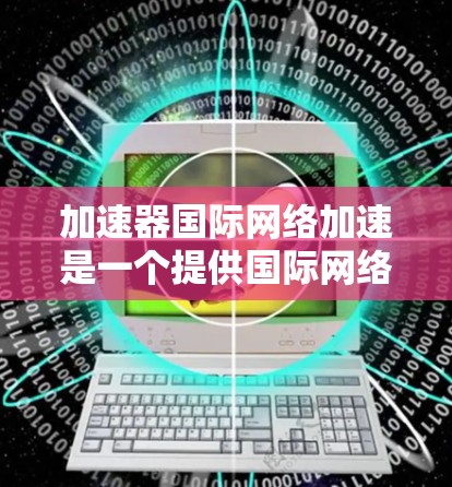 加速器国际网络加速是一个提供国际网络快速连接功能的工具，通常用于加速移动互联网设备与网络之间的数据传输。以下是一些推荐的国际网络加速器，供您参考