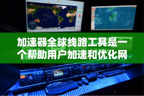 加速器全球线路工具是一个帮助用户加速和优化网络连接的软件，适用于多个网络环境。以下是针对加速器全球线路工具的详细指南