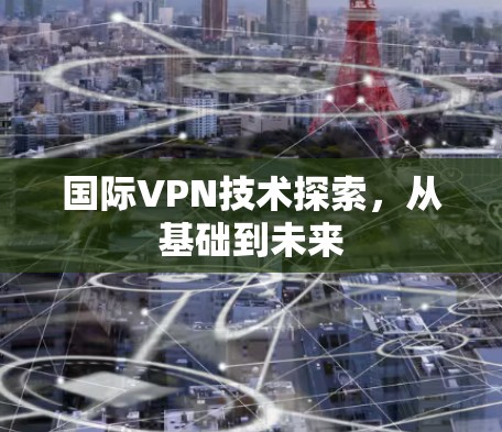 国际VPN技术探索，从基础到未来