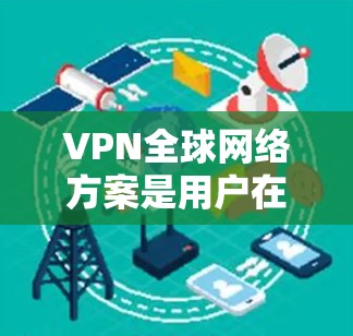VPN全球网络方案是用户在需要实时数据传输、多用户访问、加密和防火墙配置时选择的网络解决方案。以下是对VPN全球网络方案的详细分析和总结