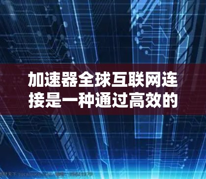 加速器全球互联网连接是一种通过高效的技术设备，帮助用户快速连接到世界各地的互联网服务。以下是关于加速器全球互联网连接的详细解释