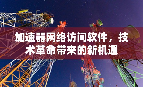 加速器网络访问软件，技术革命带来的新机遇