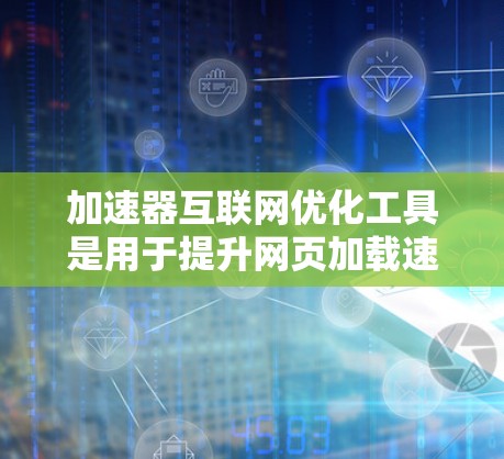 加速器互联网优化工具是用于提升网页加载速度和提高网站访问体验的工具，涵盖了多种类型，如加速器、服务器优化等。以下是详细的分析和建议