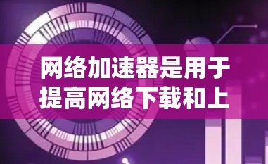 网络加速器是用于提高网络下载和上传速度的工具，广泛应用于多种操作系统中。以下是对网络加速器的系统总结和使用指南