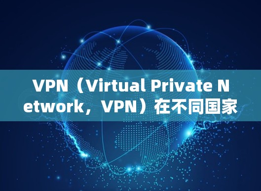 VPN（Virtual Private Network，VPN）在不同国家的使用和合规性可能会有所不同，具体取决于以下因素