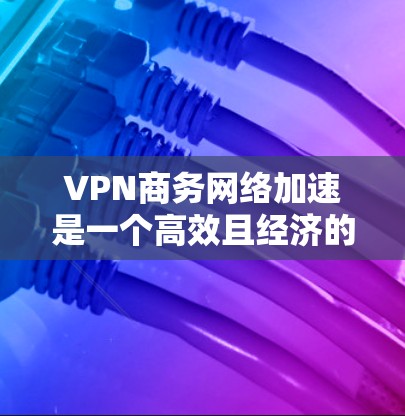 VPN商务网络加速是一个高效且经济的工具，可以帮助您加快数据下载速度和处理流程。以下是详细的步骤指南，帮助您有效地使用VPN加速商务文档和视频会议文件
