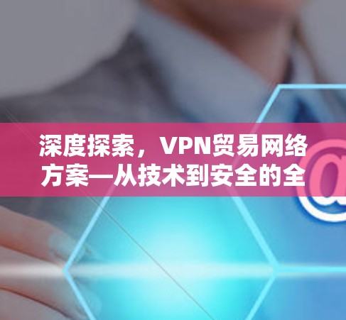 深度探索，VPN贸易网络方案—从技术到安全的全面评估