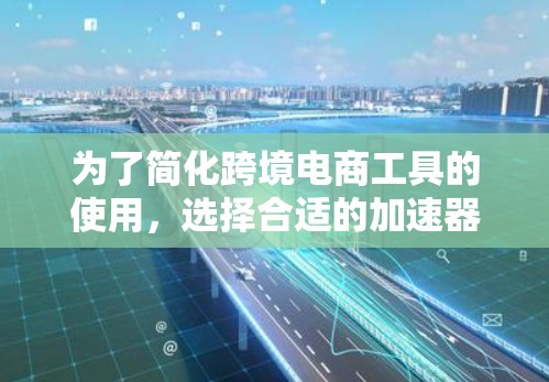 为了简化跨境电商工具的使用，选择合适的加速器是一个明智的选择。以下是一些综合考虑的因素和推荐