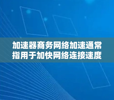 加速器商务网络加速通常指用于加快网络连接速度的技术，尤其是在商务或商业活动中，需要快速连接到互联网。以下是一些常见的加速器及其特点