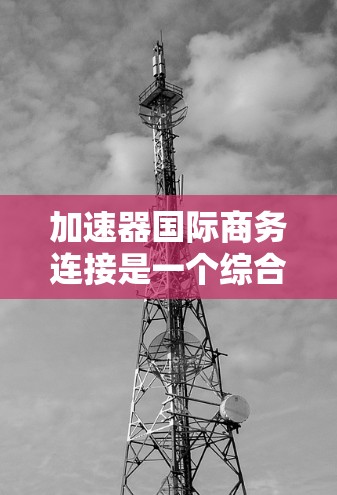 加速器国际商务连接是一个综合运用多种技术工具和技术手段，帮助企业在国际商务中提升沟通效率和业务效果的领域。以下是对加速器这一概念的详细分析和应用建议