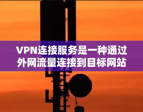 VPN连接服务是一种通过外网流量连接到目标网站的技术，主要应用于保障网络安全和访问特定网站。以下是详细的步骤说明