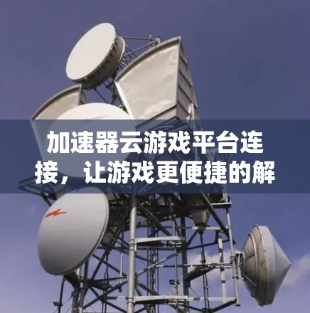 加速器云游戏平台连接，让游戏更便捷的解决方案