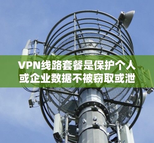 VPN线路套餐是保护个人或企业数据不被窃取或泄露的重要方式。以下是关于VPN线路套餐的详细信息