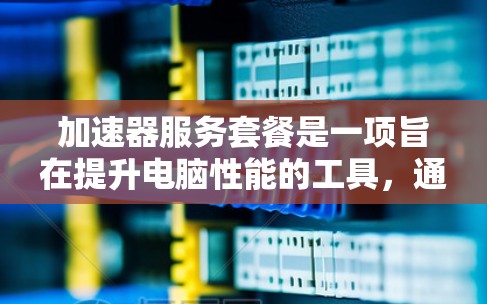 加速器服务套餐是一项旨在提升电脑性能的工具，通过提供多种加速器选项，满足不同用户的需求。以下是对加速器服务套餐的详细分析和总结