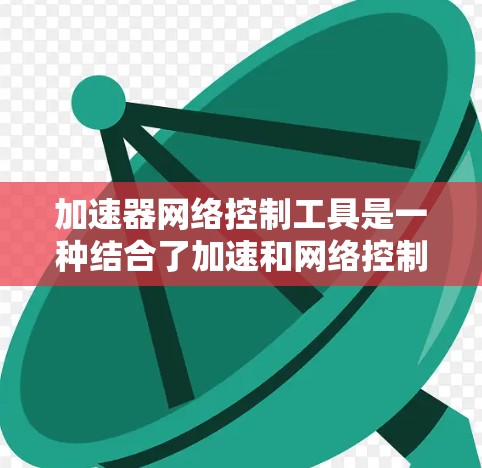 加速器网络控制工具是一种结合了加速和网络控制功能的工具，旨在提升计算机和网络的性能。它结合了加速器的功能，如网络加速，与网络控制工具，如控制路由器和网络设备，来优化硬件和网络性能